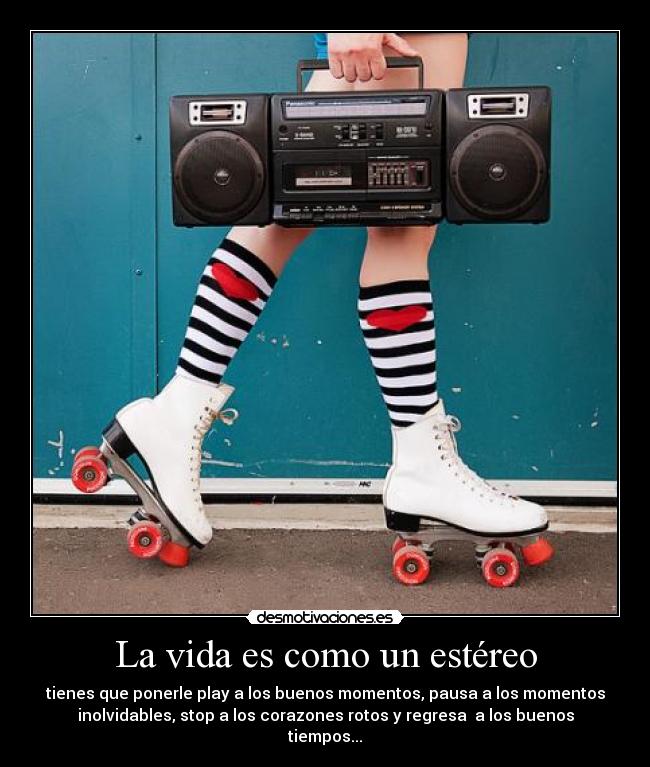 La vida es como un estéreo - tienes que ponerle play a los buenos momentos, pausa a los momentos
inolvidables, stop a los corazones rotos y regresa a los buenos
tiempos...