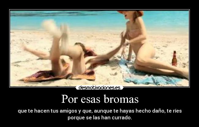 Por esas bromas - que te hacen tus amigos y que, aunque te hayas hecho daño, te ríes
porque se las han currado.
