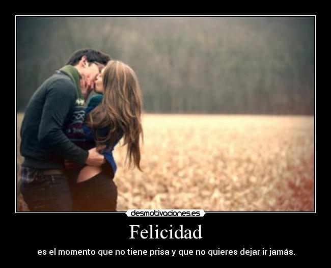 Felicidad - es el momento que no tiene prisa y que no quieres dejar ir jamás.