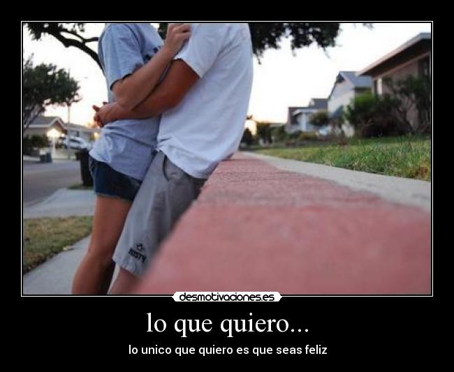 lo que quiero... - lo unico que quiero es que seas feliz