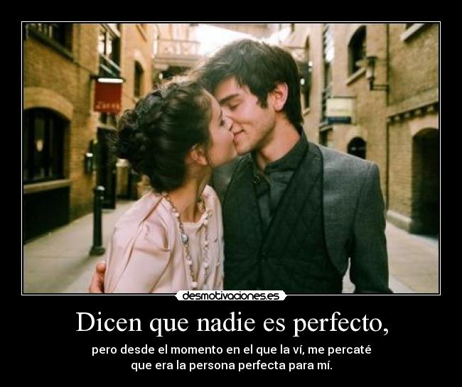 Dicen que nadie es perfecto, - pero desde el momento en el que la ví, me percaté
que era la persona perfecta para mí.
