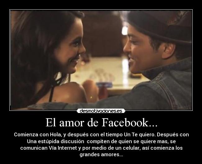 El amor de Facebook... - Comienza con Hola, y después con el tiempo Un Te quiero. Después con
Una estúpida discusión compiten de quien se quiere mas, se
comunican Vía Internet y por medio de un celular, así comienza los
grandes amores...