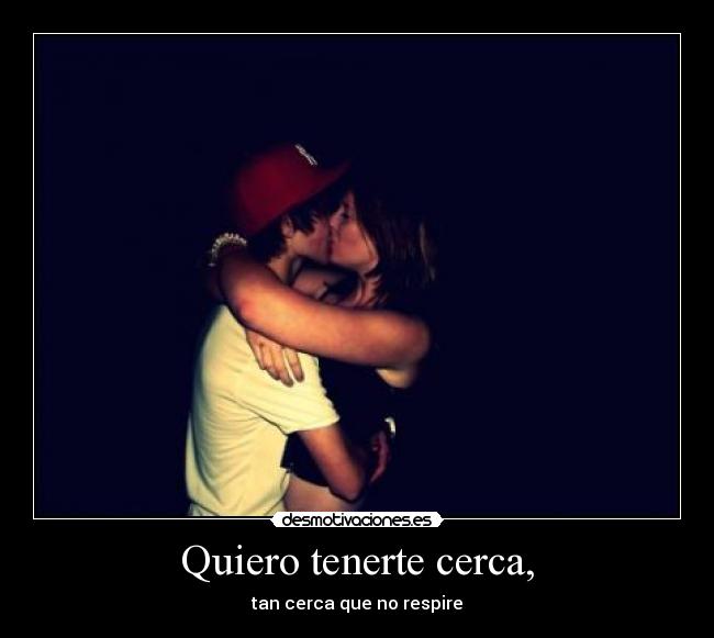 Quiero tenerte cerca, - tan cerca que no respire