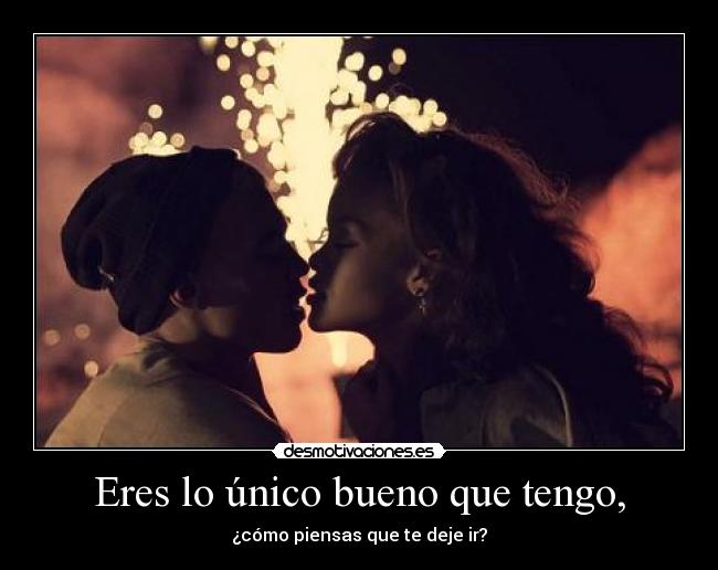 Eres lo único bueno que tengo, - ¿cómo piensas que te deje ir?