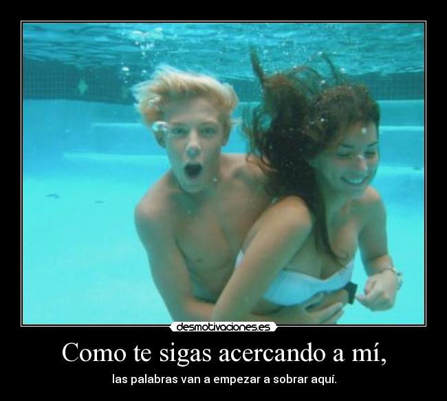 Como te sigas acercando a mí, - las palabras van a empezar a sobrar aquí.