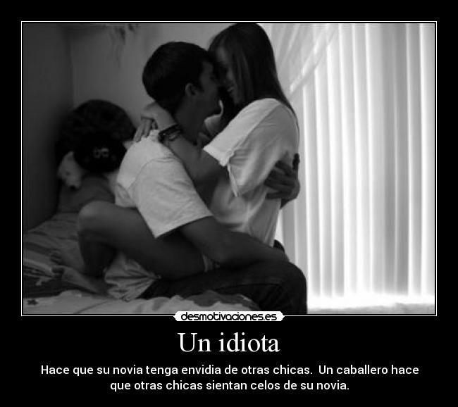 Un idiota - Hace que su novia tenga envidia de otras chicas. Un caballero hace
que otras chicas sientan celos de su novia.