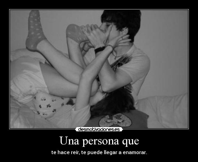 Una persona que - te hace reír, te puede llegar a enamorar.