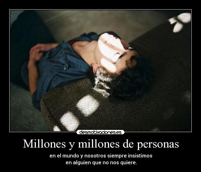 Millones y millones de personas - en el mundo y nosotros siempre insistimos
en alguien que no nos quiere.