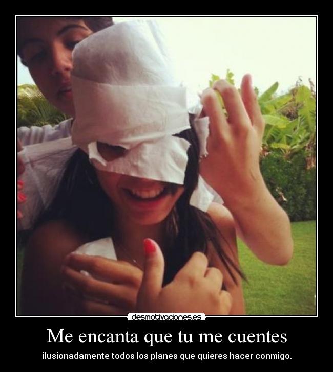 Me encanta que tu me cuentes - ilusionadamente todos los planes que quieres hacer conmigo.