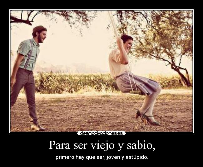 Para ser viejo y sabio, -