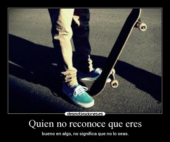 Quien no reconoce que eres - bueno en algo, no significa que no lo seas.