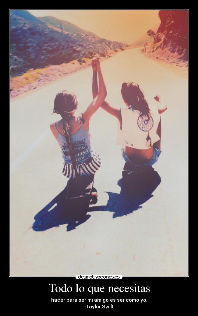 Todo lo que necesitas - hacer para ser mi amigo es ser como yo.
-Taylor Swift