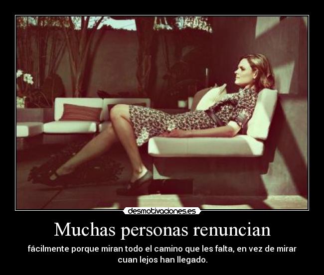 Muchas personas renuncian - fácilmente porque miran todo el camino que les falta, en vez de mirar
cuan lejos han llegado.