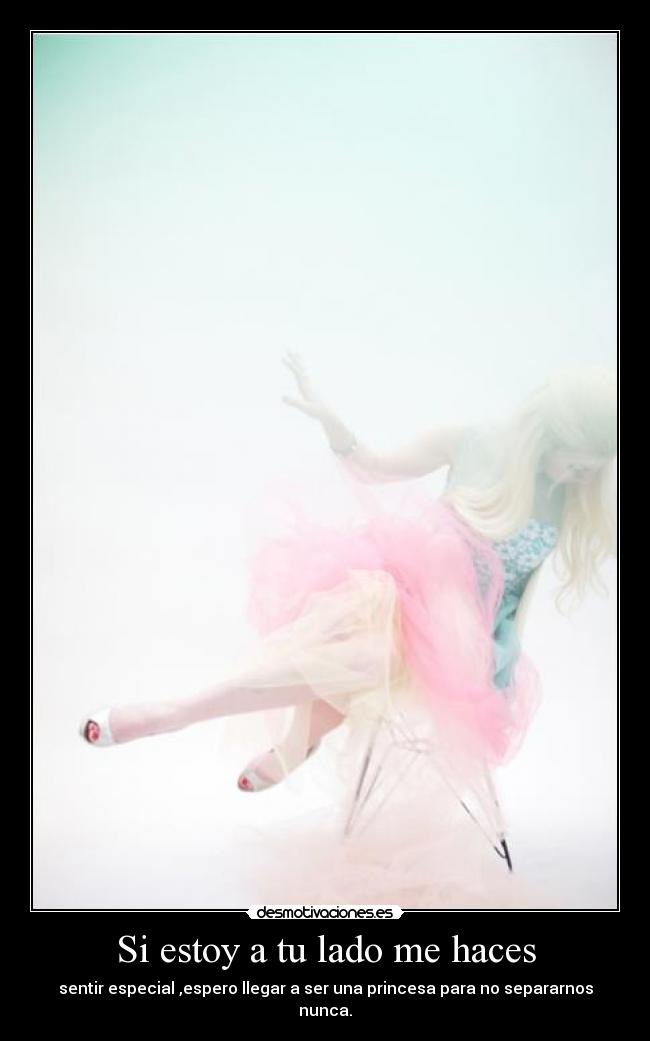 Si estoy a tu lado me haces - sentir especial ,espero llegar a ser una princesa para no separarnos nunca.