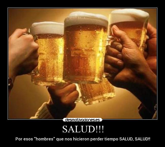 SALUD!!! - Por esos hombres que nos hicieron perder tiempo SALUD, SALUD!!