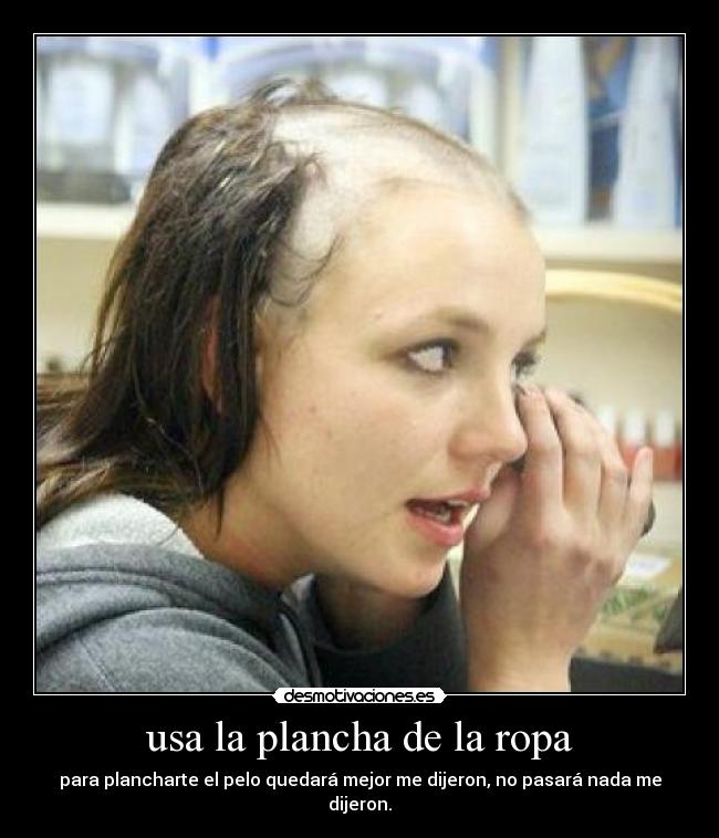 usa la plancha de la ropa - para plancharte el pelo quedará mejor me dijeron, no pasará nada me dijeron.