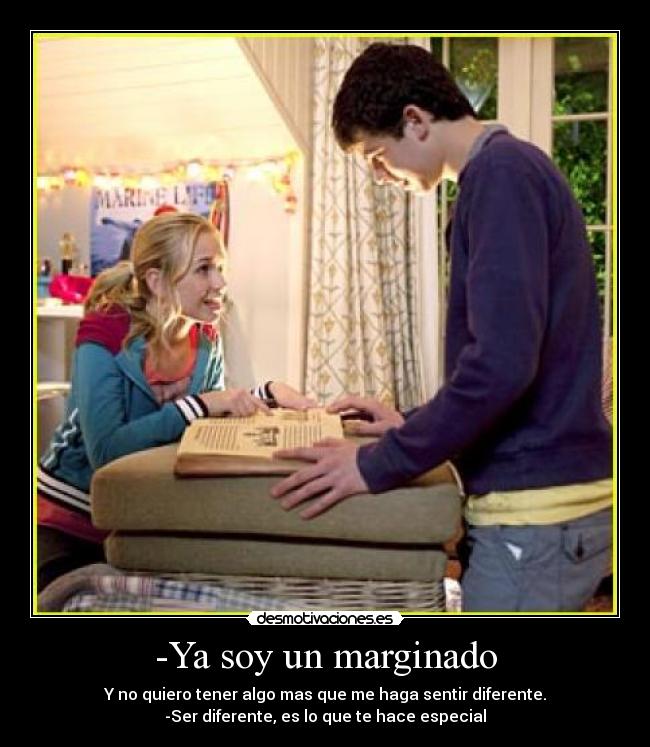 -Ya soy un marginado - Y no quiero tener algo mas que me haga sentir diferente.
-Ser diferente, es lo que te hace especial