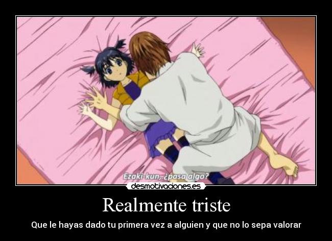 Realmente triste - Que le hayas dado tu primera vez a alguien y que no lo sepa valorar
