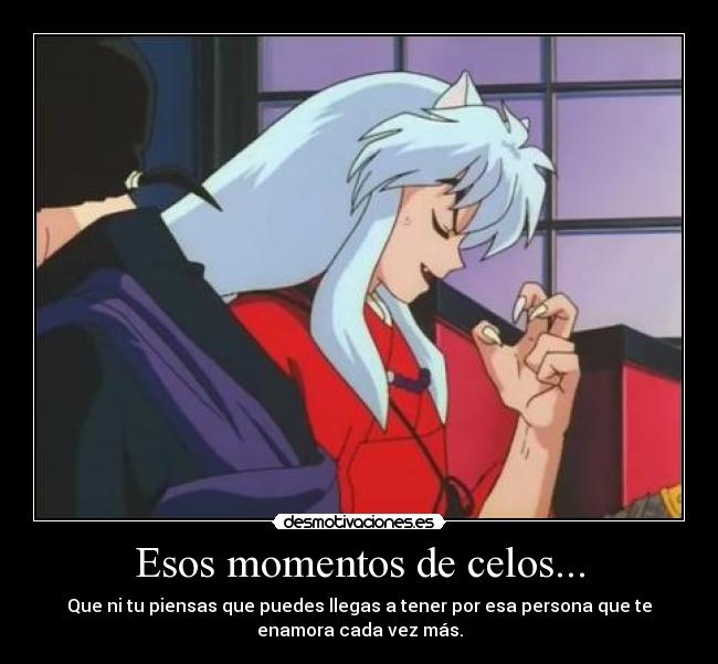 Esos momentos de celos... - Que ni tu piensas que puedes llegas a tener por esa persona que te
enamora cada vez más.