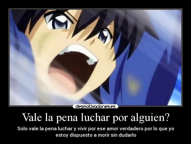 Vale la pena luchar por alguien? - Solo vale la pena luchar y vivir por ese amor verdadero por lo que yo
estoy dispuesto a morir sin dudarlo