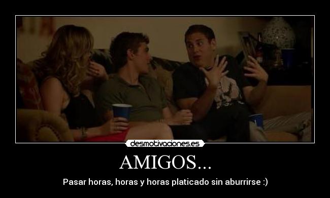 AMIGOS... - Pasar horas, horas y horas platicado sin aburrirse :)