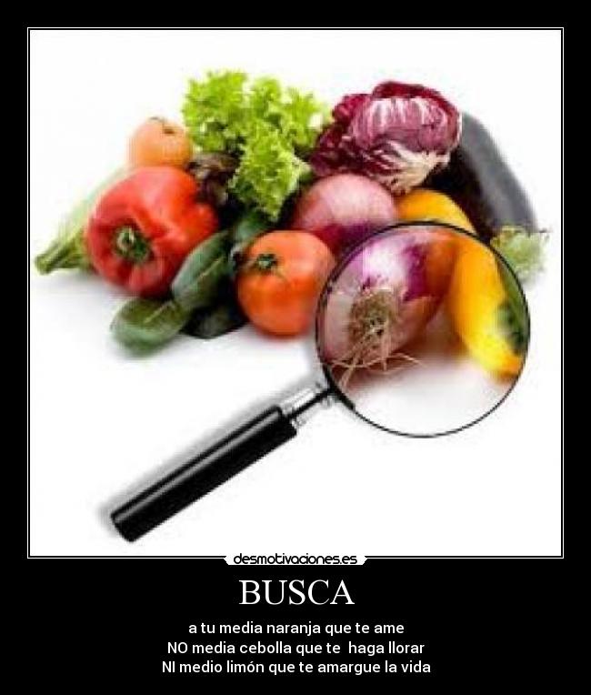 BUSCA - a tu media naranja que te ame
NO media cebolla que te  haga llorar
NI medio limón que te amargue la vida