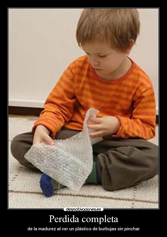 Perdida completa - de la madurez al ver un plástico de burbujas sin pinchar