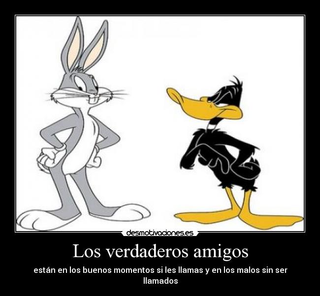 Los verdaderos amigos - están en los buenos momentos si les llamas y en los malos sin ser llamados