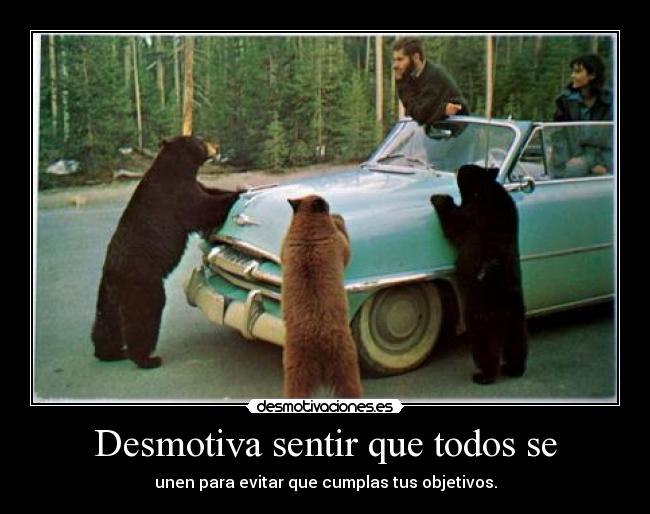 Desmotiva sentir que todos se - unen para evitar que cumplas tus objetivos.