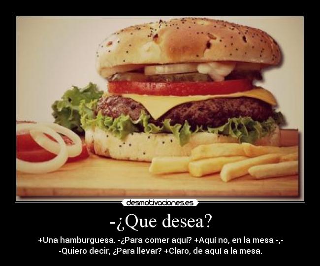 -¿Que desea? - +Una hamburguesa. -¿Para comer aquí? +Aquí no, en la mesa -,-
-Quiero decir, ¿Para llevar? +Claro, de aquí a la mesa.