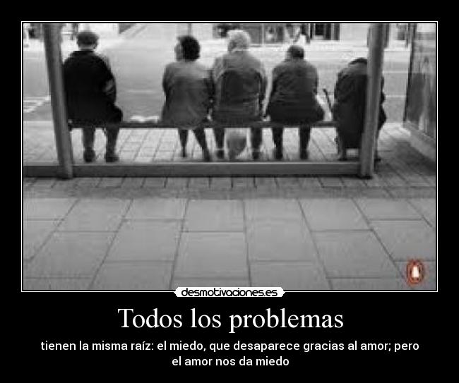Todos los problemas - tienen la misma raíz: el miedo, que desaparece gracias al amor; pero
el amor nos da miedo