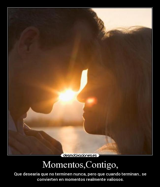 Momentos,Contigo, - Que desearia que no terminen nunca, pero que cuando terminan.. se
convierten en momentos realmente valiosos.