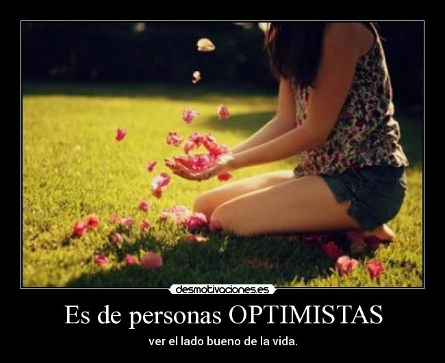 Es de personas OPTIMISTAS - ver el lado bueno de la vida.