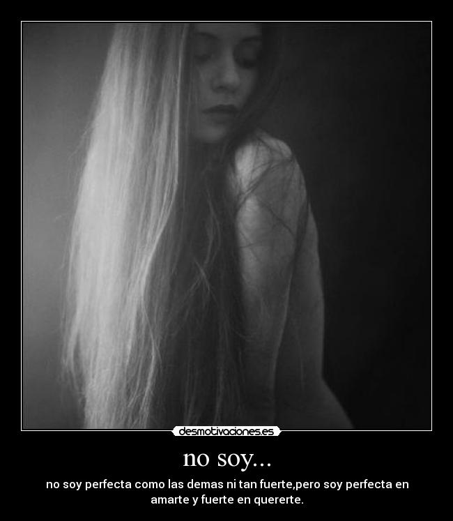 no soy... - no soy perfecta como las demas ni tan fuerte,pero soy perfecta en
amarte y fuerte en quererte.