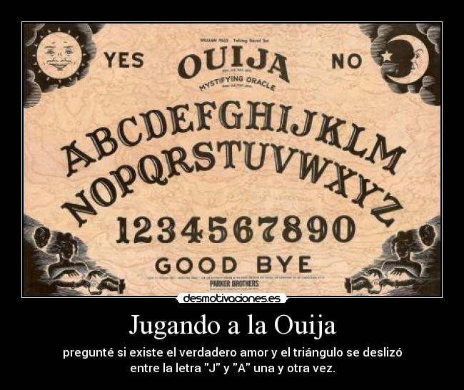 Jugando a la Ouija - pregunté si existe el verdadero amor y el triángulo se deslizó
entre la letra J y A una y otra vez.