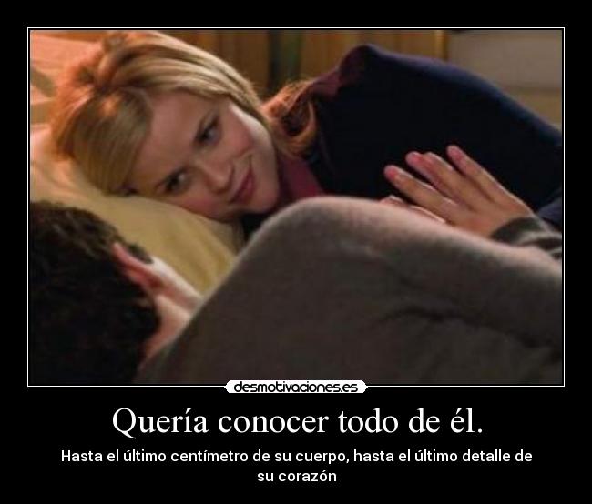 Quería conocer todo de él. - Hasta el último centímetro de su cuerpo, hasta el último detalle de su corazón