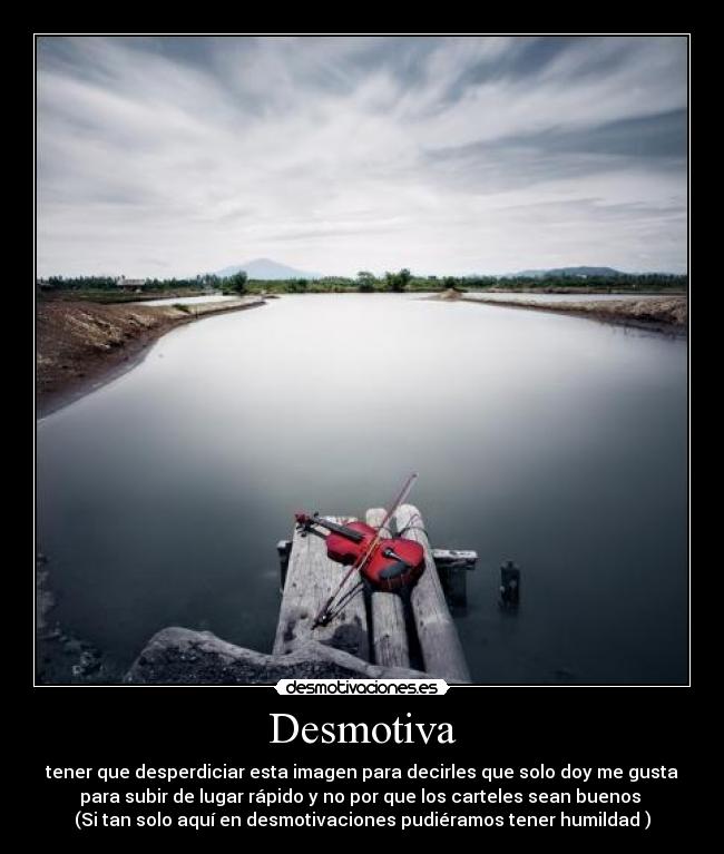 Desmotiva - tener que desperdiciar esta imagen para decirles que solo doy me gusta
para subir de lugar rápido y no por que los carteles sean buenos
(Si tan solo aquí en desmotivaciones pudiéramos tener humildad )