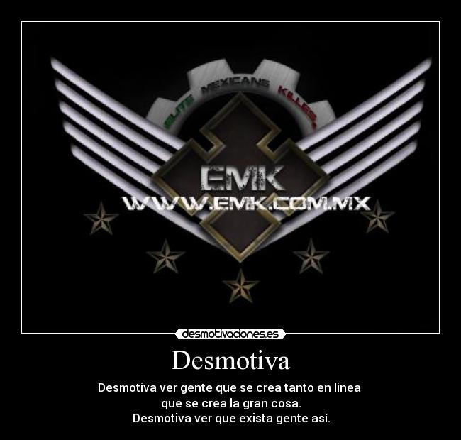 Desmotiva - Desmotiva ver gente que se crea tanto en linea 
que se crea la gran cosa.
Desmotiva ver que exista gente así.