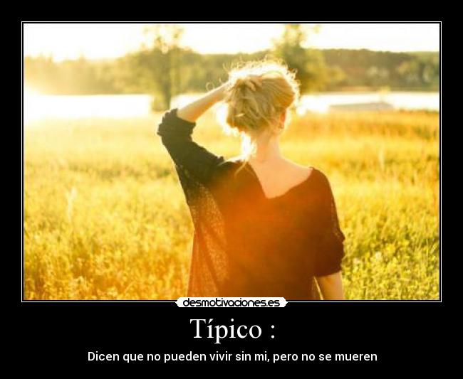 Típico : - Dicen que no pueden vivir sin mi, pero no se mueren