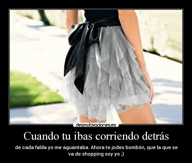 Cuando tu ibas corriendo detrás - de cada falda yo me aguantaba. Ahora te jodes bombón, que la que se
va de shopping soy yo ;)