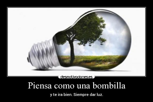 Piensa como una bombilla - y te ira bien. Siempre dar luz.