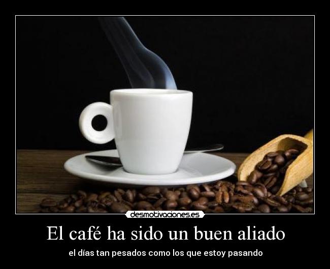 El café ha sido un buen aliado - el días tan pesados como los que estoy pasando