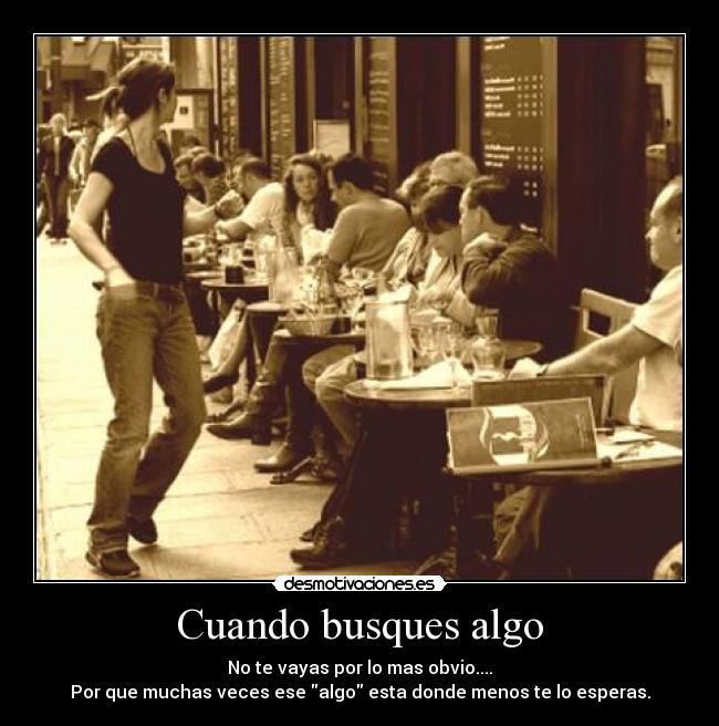 Cuando busques algo - No te vayas por lo mas obvio....
Por que muchas veces ese algo esta donde menos te lo esperas.