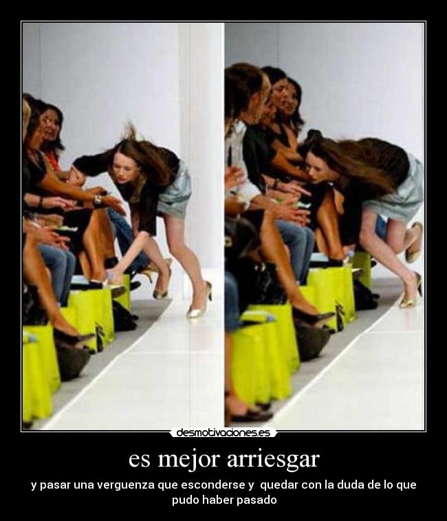 es mejor arriesgar - y pasar una verguenza que esconderse y quedar con la duda de lo que
pudo haber pasado