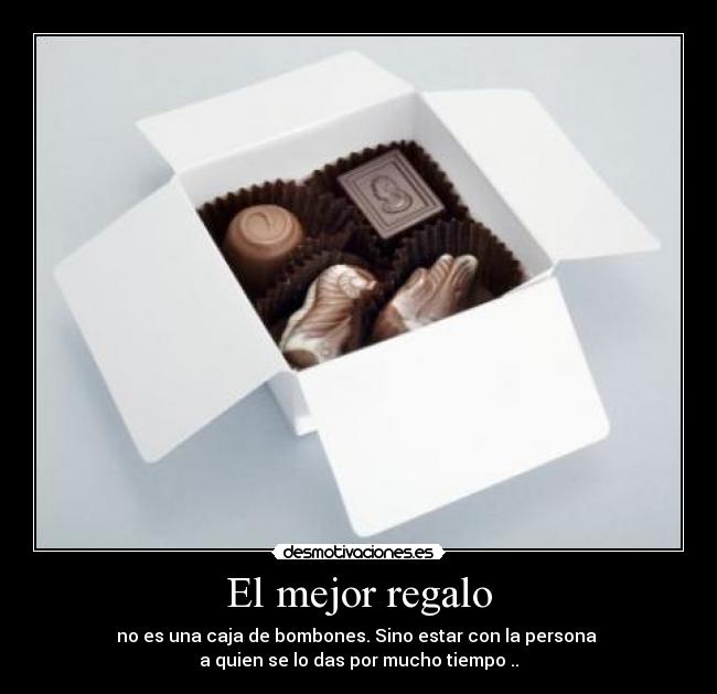 El mejor regalo - no es una caja de bombones. Sino estar con la persona 
a quien se lo das por mucho tiempo ..