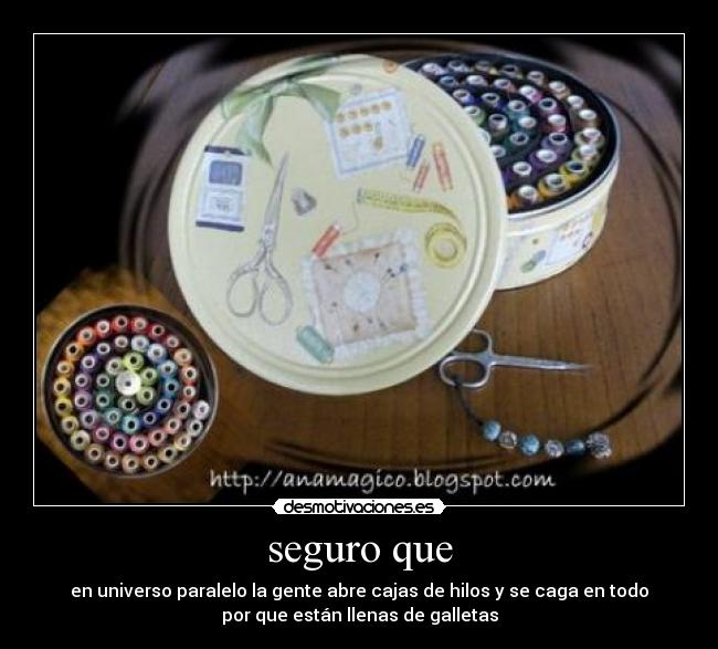seguro que - en universo paralelo la gente abre cajas de hilos y se caga en todo
por que están llenas de galletas