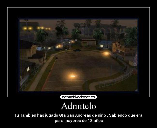 Admitelo - Tu También has jugado Gta San Andreas de niño , Sabiendo que era
para mayores de 18 años