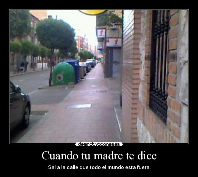Cuando tu madre te dice - Sal a la calle que todo el mundo esta fuera.