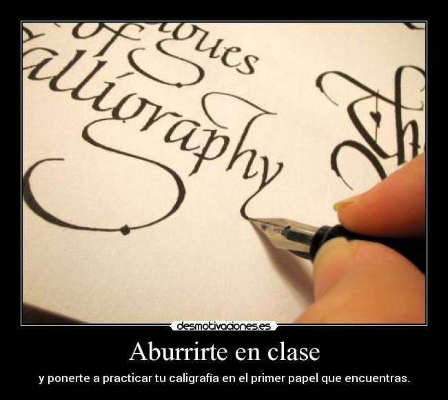 Aburrirte en clase - y ponerte a practicar tu caligrafía en el primer papel que encuentras.