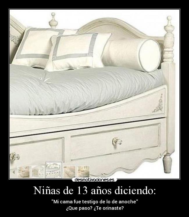 Niñas de 13 años diciendo: - Mi cama fue testigo de lo de anoche
¿Que paso? ¿Te orinaste?